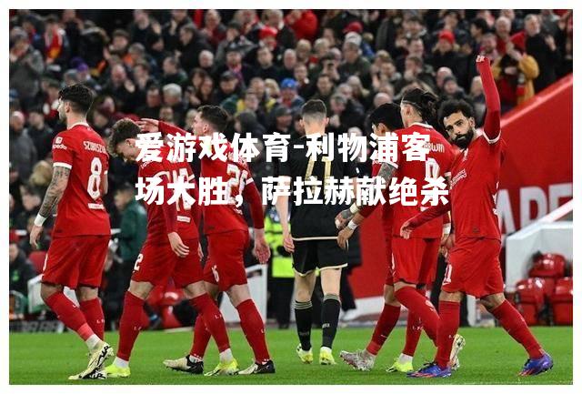 爱游戏体育-利物浦客场大胜，萨拉赫献绝杀