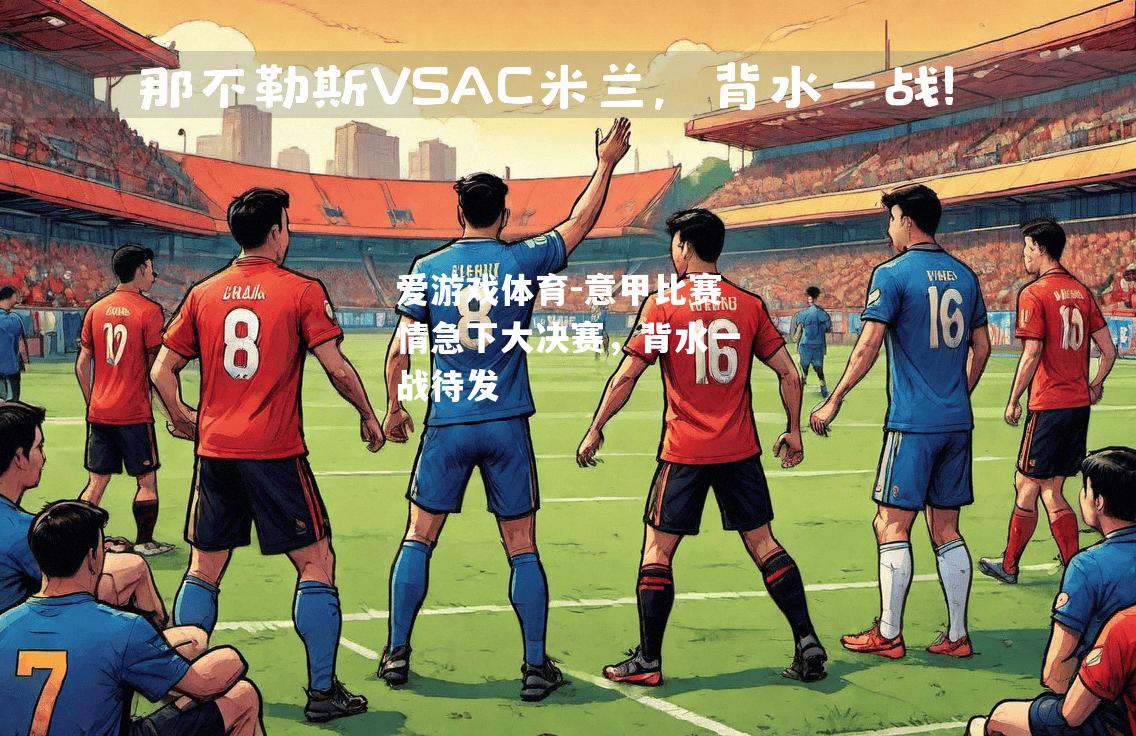 爱游戏体育-意甲比赛情急下大决赛，背水一战待发