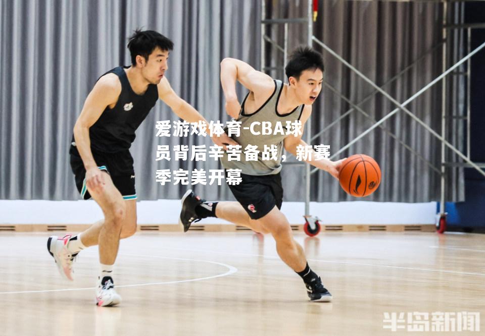 爱游戏体育-CBA球员背后辛苦备战，新赛季完美开幕