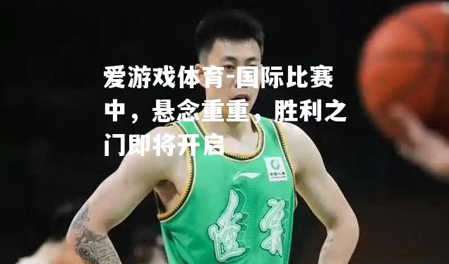 爱游戏体育-国际比赛中，悬念重重，胜利之门即将开启