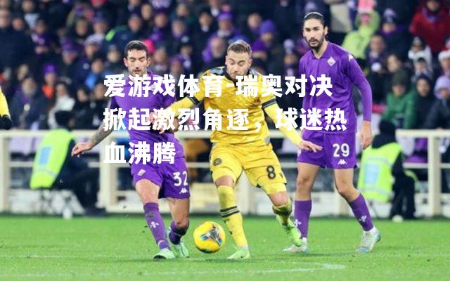 爱游戏体育-瑞奥对决掀起激烈角逐，球迷热血沸腾