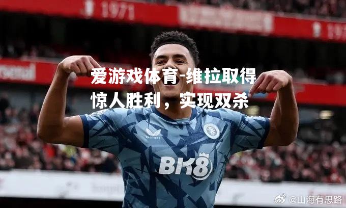 爱游戏体育-维拉取得惊人胜利，实现双杀