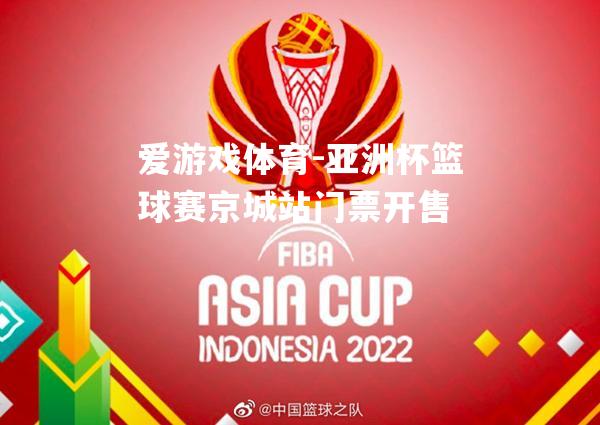 爱游戏体育-亚洲杯篮球赛京城站门票开售