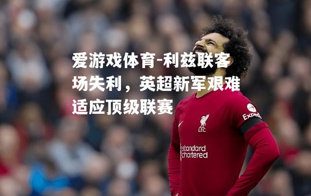 爱游戏体育-利兹联客场失利，英超新军艰难适应顶级联赛
