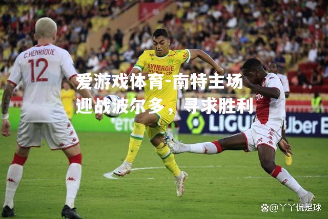 爱游戏体育-南特主场迎战波尔多，寻求胜利