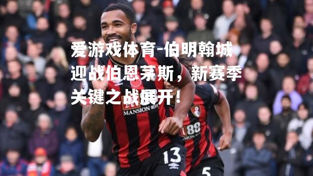爱游戏体育-伯明翰城迎战伯恩茅斯，新赛季关键之战展开！