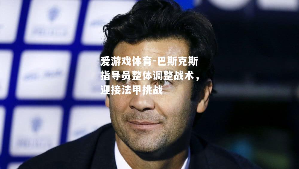 爱游戏体育-巴斯克斯指导员整体调整战术，迎接法甲挑战
