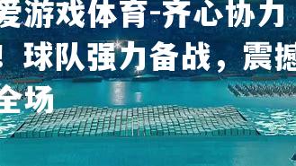 爱游戏体育-齐心协力！球队强力备战，震撼全场