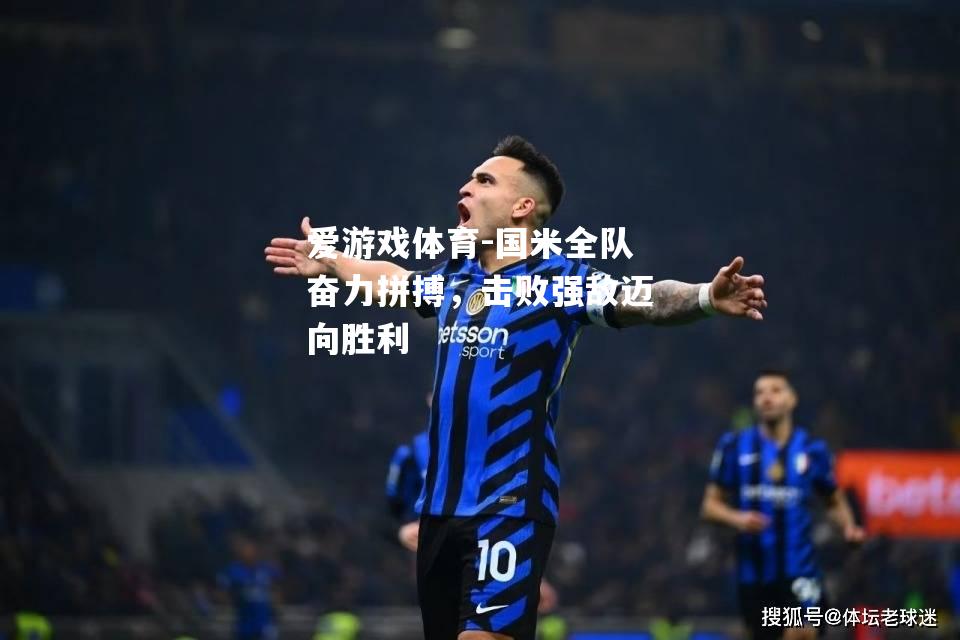 国米全队奋力拼搏，击败强敌迈向胜利