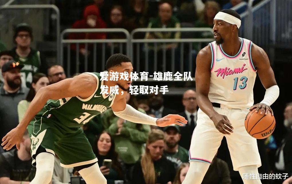 爱游戏体育-雄鹿全队发威，轻取对手