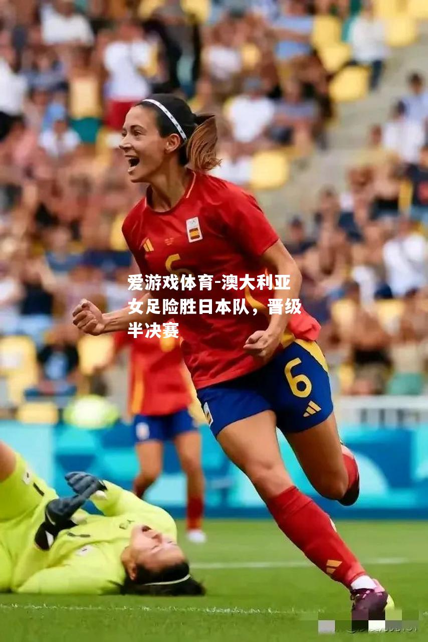 爱游戏体育-澳大利亚女足险胜日本队，晋级半决赛