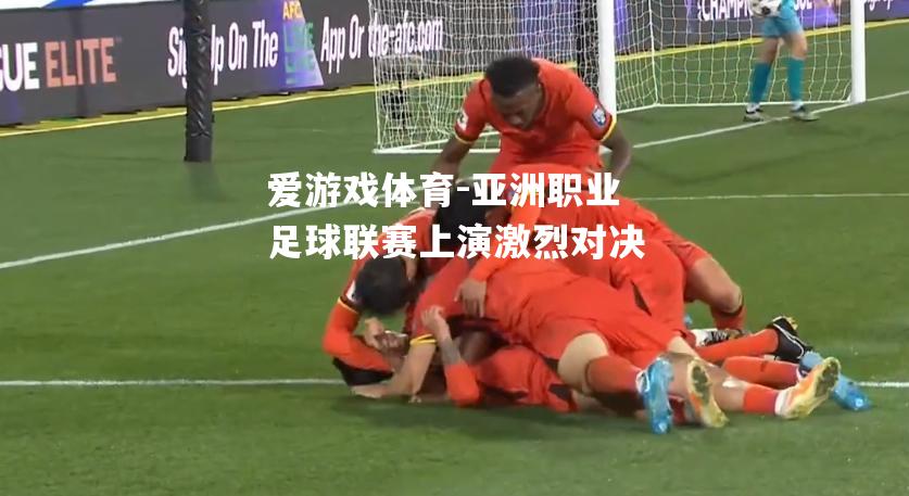 爱游戏体育-亚洲职业足球联赛上演激烈对决