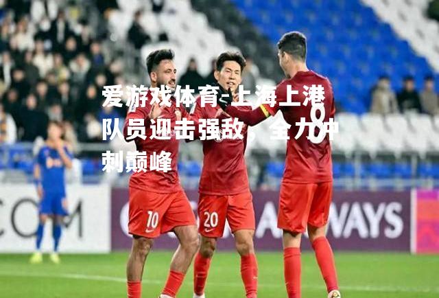 上海上港队员迎击强敌，全力冲刺巅峰